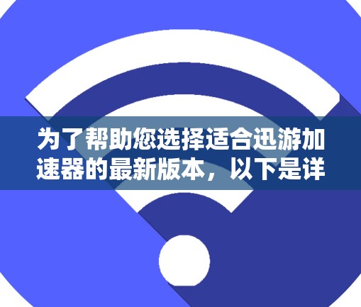 为了帮助您选择适合迅游加速器的最新版本,以下是详细的分析和建议 为了帮助您选择适合迅游加速器的最新版本,以下是详细的分析和建议