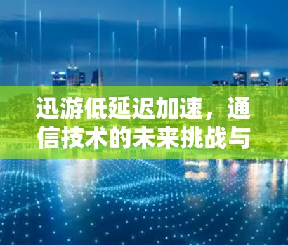 迅游低延迟加速,通信技术的未来挑战与解决方案 迅游低延迟加速,通信技术的未来挑战与解决方案