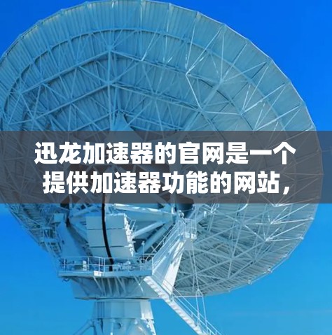 迅龙加速器的官网是一个提供加速器功能的网站,旨在帮助用户提升网络速度。以下是关于迅龙加速器的详细信息 迅龙加速器的官网是一个提供加速器功能的网站,旨在帮助用户提升网络速度。以下是关于迅龙加速器的详细信息