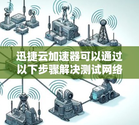 迅捷云加速器可以通过以下步骤解决测试网络的延迟问题 迅捷云加速器可以通过以下步骤解决测试网络的延迟问题