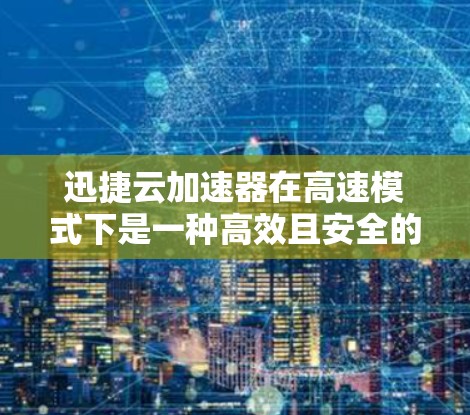 迅捷云加速器在高速模式下是一种高效且安全的加速工具,以下是使用指南的分步说明 迅捷云加速器在高速模式下是一种高效且安全的加速工具,以下是使用指南的分步说明