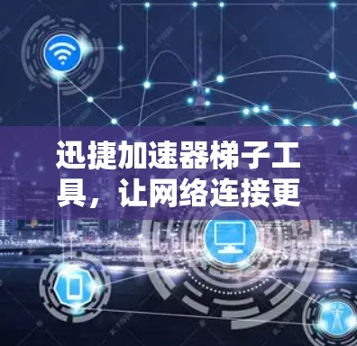 迅捷加速器梯子工具,让网络连接更顺畅,提升数据传输效率 迅捷加速器梯子工具,让网络连接更顺畅,提升数据传输效率