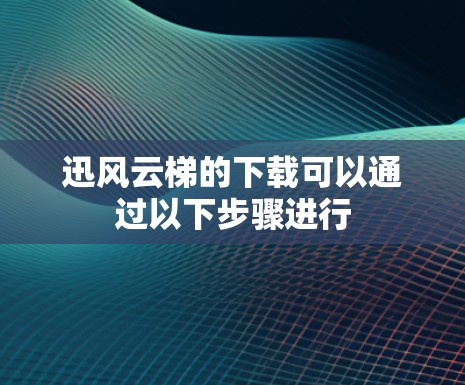 迅风云梯的下载可以通过以下步骤进行 迅风云梯的下载可以通过以下步骤进行
