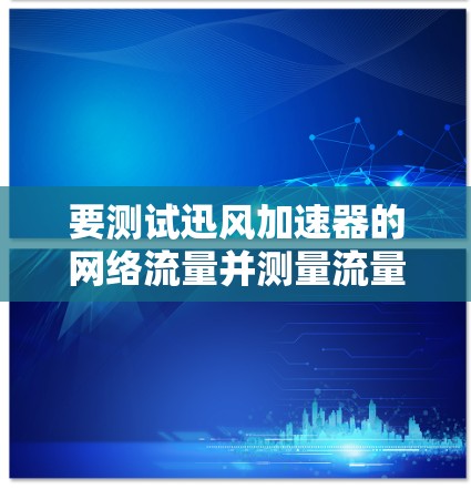 要测试迅风加速器的网络流量并测量流量速和带宽,可以按照以下步骤进行 要测试迅风加速器的网络流量并测量流量速和带宽,可以按照以下步骤进行