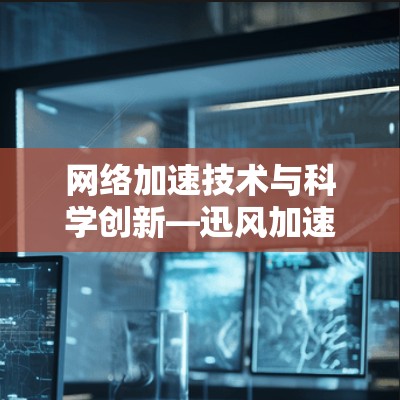 网络加速技术与科学创新—迅风加速器的未来之路 网络加速技术与科学创新—迅风加速器的未来之路