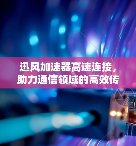 迅风加速器高速连接,助力通信领域的高效传输 迅风加速器高速连接,助力通信领域的高效传输