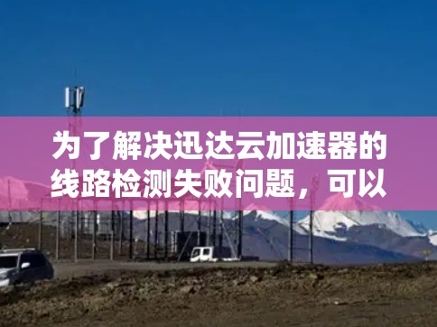 为了解决迅达云加速器的线路检测失败问题,可以按照以下步骤进行排查和解决 为了解决迅达云加速器的线路检测失败问题,可以按照以下步骤进行排查和解决