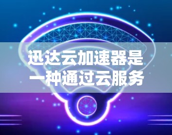 迅达云加速器是一种通过云服务提供加速功能的工具,帮助用户更快地下载所需文件。以下是使用迅达云加速器的步骤和注意事项 迅达云加速器是一种通过云服务提供加速功能的工具,帮助用户更快地下载所需文件。以下是使用迅达云加速器的步骤和注意事项