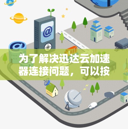 为了解决迅达云加速器连接问题,可以按照以下步骤进行排查和解决 为了解决迅达云加速器连接问题,可以按照以下步骤进行排查和解决