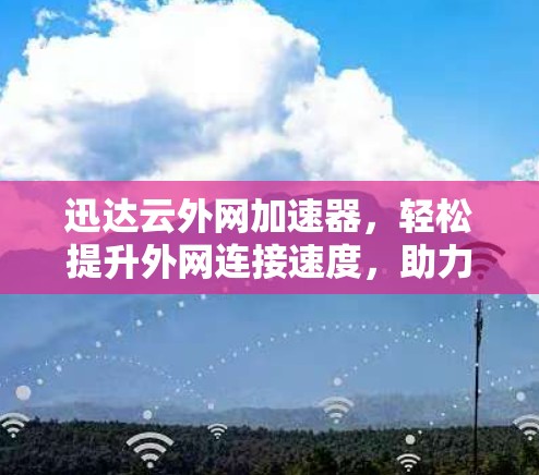 迅达云外网加速器，轻松提升外网连接速度，助力网络高效运行