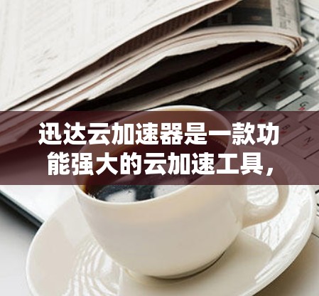 迅达云加速器是一款功能强大的云加速工具，支持多种设备，帮助用户更快地处理文件和流量。以下是关于迅达云加速器的评测