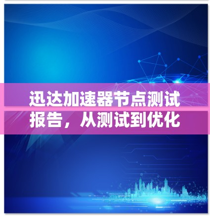 迅达加速器节点测试报告,从测试到优化的全生命周期分析 迅达加速器节点测试报告,从测试到优化的全生命周期分析