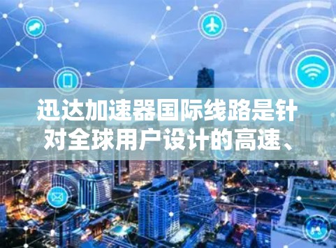 迅达加速器国际线路是针对全球用户设计的高速、安全网络连接解决方案，结合迅达在技术和安全方面的创新，为用户提供高效且安全的网络传输体验。以下是对迅达加速器国际线路的详细介绍