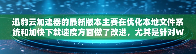 迅豹云加速器的最新版本主要在优化本地文件系统和加快下载速度方面做了改进,尤其是针对Windows 1系统进行了更新。以下是关于最新版本的一些关键信息 迅豹云加速器的最新版本主要在优化本地文件系统和加快下载速度方面做了改进,尤其是针对Windows 1系统进行了更新。以下是关于最新版本的一些关键信息