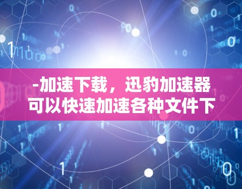 -加速下载,迅豹加速器可以快速加速各种文件下载,包括照片、视频、文档等 -加速下载,迅豹加速器可以快速加速各种文件下载,包括照片、视频、文档等
