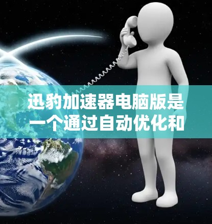迅豹加速器电脑版是一个通过自动优化和加速软件提升电脑性能的工具。以下是使用迅豹加速器电脑版的步骤指南 迅豹加速器电脑版是一个通过自动优化和加速软件提升电脑性能的工具。以下是使用迅豹加速器电脑版的步骤指南