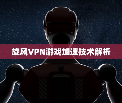 旋风VPN游戏加速技术解析 旋风VPN游戏加速技术解析