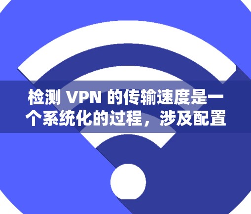 检测 VPN 的传输速度是一个系统化的过程,涉及配置、测试和分析。以下是一个详细且系统化的步骤指南 检测 VPN 的传输速度是一个系统化的过程,涉及配置、测试和分析。以下是一个详细且系统化的步骤指南