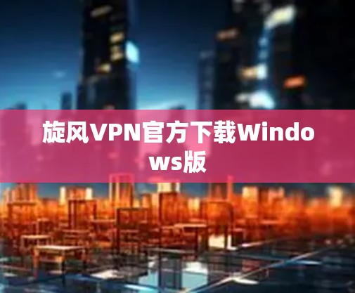 旋风VPN官方下载Windows版 旋风VPN官方下载Windows版