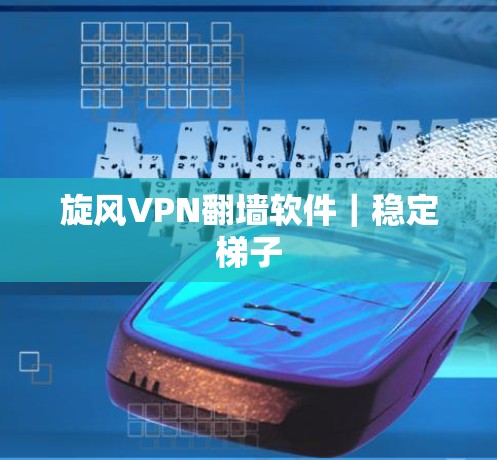 旋风VPN翻墙软件|稳定梯子 旋风VPN翻墙软件|稳定梯子