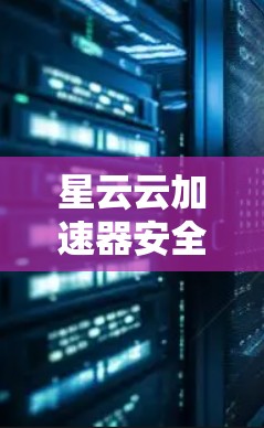 星云云加速器安全高效解密教程 星云云加速器安全高效解密教程