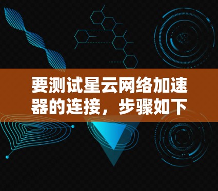要测试星云网络加速器的连接,步骤如下 要测试星云网络加速器的连接,步骤如下