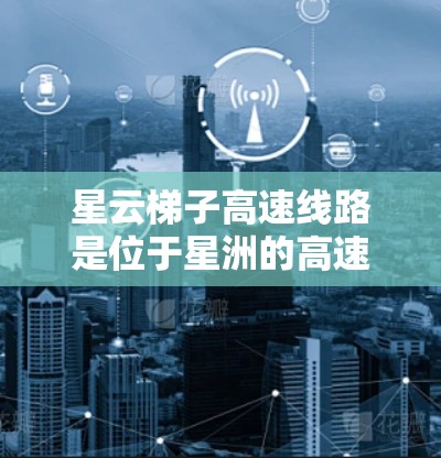 星云梯子高速线路是位于星洲的高速铁路线路,其主要目标是缩短交通 commute time,提高交通效率,并为居民提供便利的出行方式。以下是对这条线路的详细分析 星云梯子高速线路是位于星洲的高速铁路线路,其主要目标是缩短交通 commute time,提高交通效率,并为居民提供便利的出行方式。以下是对这条线路的详细分析