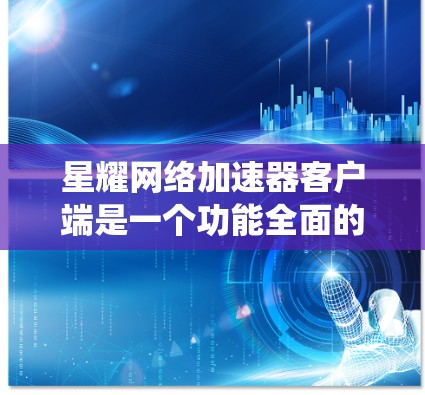 星耀网络加速器客户端是一个功能全面的网络加速工具,适用于多种系统和配置需求。以下是对该工具的详细介绍 星耀网络加速器客户端是一个功能全面的网络加速工具,适用于多种系统和配置需求。以下是对该工具的详细介绍