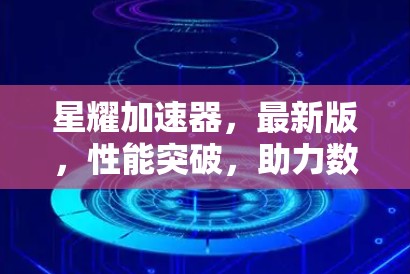 星耀加速器,最新版,性能突破,助力数据传输的高效保障 星耀加速器,最新版,性能突破,助力数据传输的高效保障