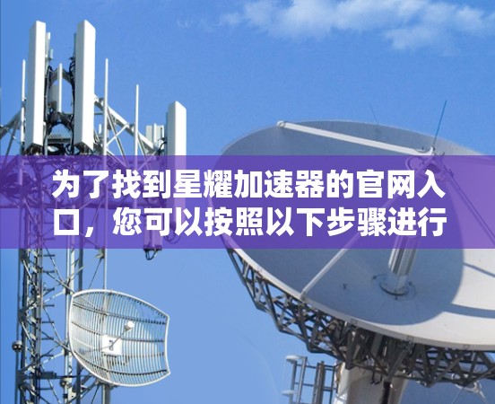为了找到星耀加速器的官网入口,您可以按照以下步骤进行 为了找到星耀加速器的官网入口,您可以按照以下步骤进行