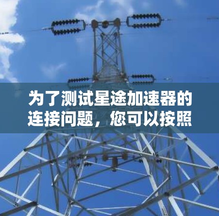 为了测试星途加速器的连接问题,您可以按照以下步骤操作 为了测试星途加速器的连接问题,您可以按照以下步骤操作