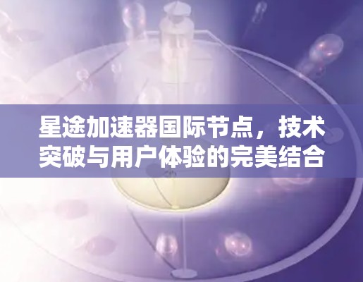 星途加速器国际节点,技术突破与用户体验的完美结合 星途加速器国际节点,技术突破与用户体验的完美结合