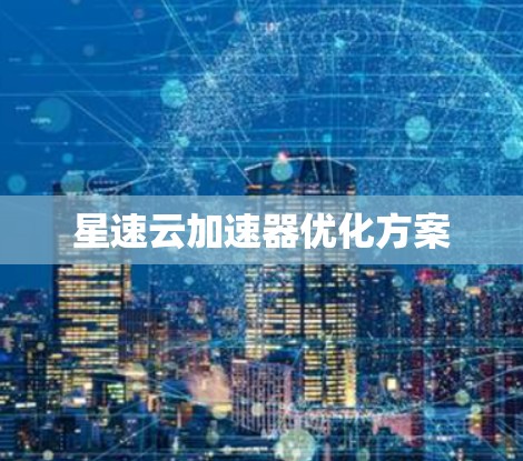 星速云加速器优化方案 星速云加速器优化方案