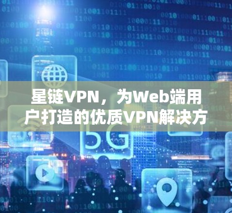 星链VPN,为Web端用户打造的优质VPN解决方案 星链VPN,为Web端用户打造的优质VPN解决方案