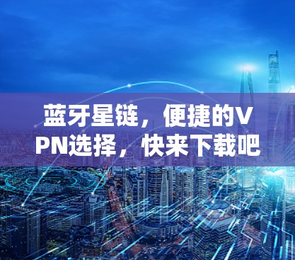 蓝牙星链,便捷的VPN选择,快来下载吧! 蓝牙星链,便捷的VPN选择,快来下载吧!