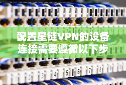配置星链VPN的设备连接需要遵循以下步骤