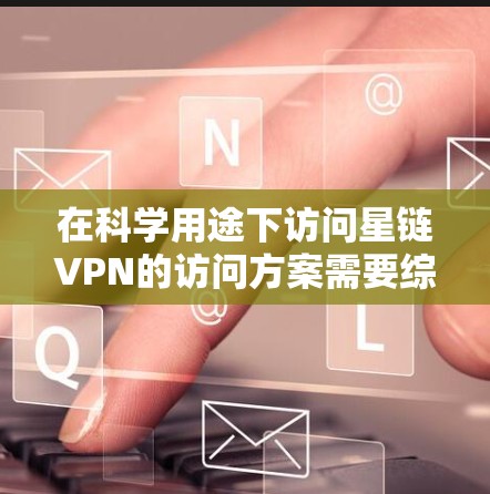 在科学用途下访问星链VPN的访问方案需要综合考虑以下因素,以确保安全、隐私和合规性 在科学用途下访问星链VPN的访问方案需要综合考虑以下因素,以确保安全、隐私和合规性