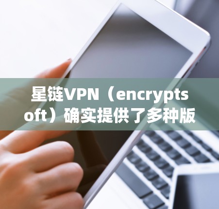 星链VPN（encryptsoft）确实提供了多种版本，包括Windows 1 版本。以下是安装和使用 starlinkVPN Windows 版本的步骤指南