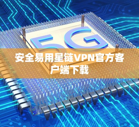 安全易用星链VPN官方客户端下载 安全易用星链VPN官方客户端下载