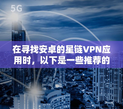 在寻找安卓的星链VPN应用时,以下是一些推荐的选项,涵盖不同需求和预算 在寻找安卓的星链VPN应用时,以下是一些推荐的选项,涵盖不同需求和预算