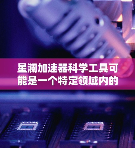 星澜加速器科学工具可能是一个特定领域内的术语或概念，具体含义可能因上下文而异。以下是一些可能的解释和应用场景