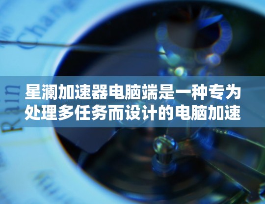星澜加速器电脑端是一种专为处理多任务而设计的电脑加速器，主要用于提升电脑的性能和效率。以下是对该产品的详细分析