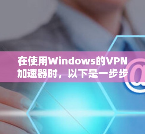 在使用Windows的VPN加速器时,以下是一步步的指南,帮助您高效地加速VPN流量 在使用Windows的VPN加速器时,以下是一步步的指南,帮助您高效地加速VPN流量