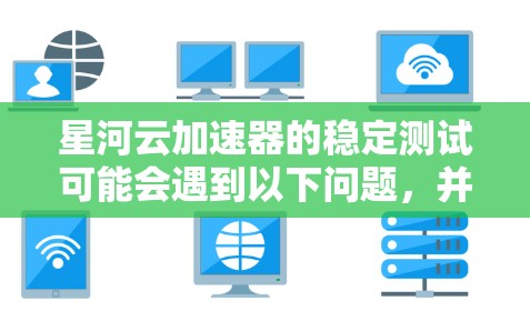 星河云加速器的稳定测试可能会遇到以下问题,并提供相应的解决建议 星河云加速器的稳定测试可能会遇到以下问题,并提供相应的解决建议