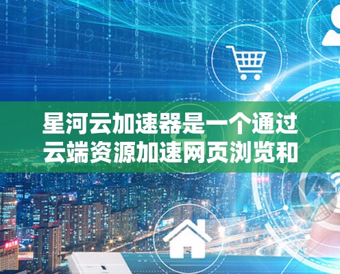 星河云加速器是一个通过云端资源加速网页浏览和处理数据的工具,适合个人和企业用户。以下是对星河云加速器的详细使用说明,帮助用户高效地优化网页加载速度 星河云加速器是一个通过云端资源加速网页浏览和处理数据的工具,适合个人和企业用户。以下是对星河云加速器的详细使用说明,帮助用户高效地优化网页加载速度