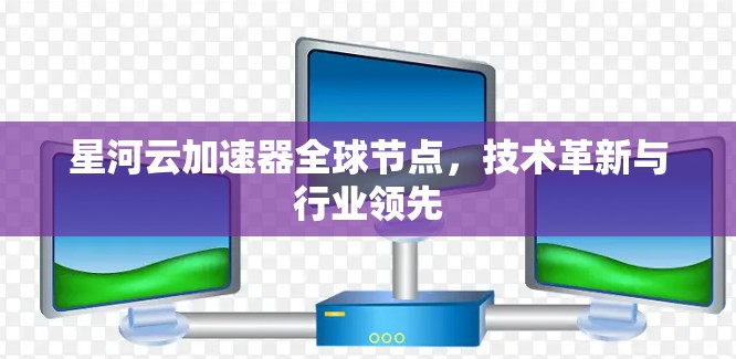 星河云加速器全球节点,技术革新与行业领先 星河云加速器全球节点,技术革新与行业领先