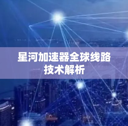星河加速器全球线路技术解析 星河加速器全球线路技术解析