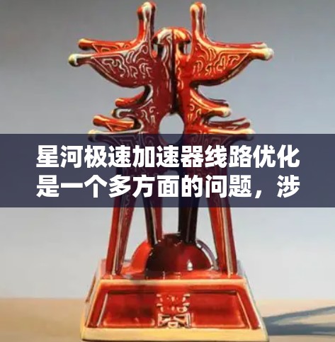星河极速加速器线路优化是一个多方面的问题,涉及技术、经济、环保、安全等多个方面。以下是对这一优化过程的详细分析和建议 星河极速加速器线路优化是一个多方面的问题,涉及技术、经济、环保、安全等多个方面。以下是对这一优化过程的详细分析和建议