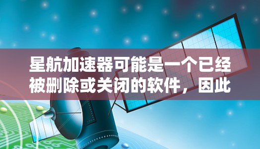星航加速器可能是一个已经被删除或关闭的软件，因此您可能无法下载或使用它。以下是一些替代方案