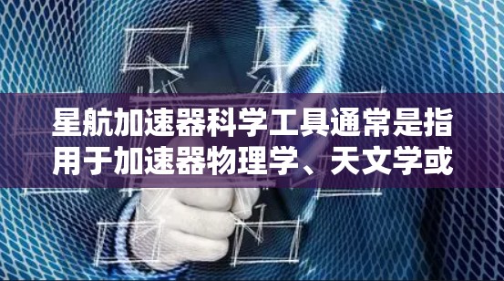 星航加速器科学工具通常是指用于加速器物理学、天文学或相关领域的计算和分析软件。以下是一些常见的加速器科学工具及其功能 星航加速器科学工具通常是指用于加速器物理学、天文学或相关领域的计算和分析软件。以下是一些常见的加速器科学工具及其功能